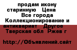 продам икону старинную › Цена ­ 0 - Все города Коллекционирование и антиквариат » Другое   . Тверская обл.,Ржев г.